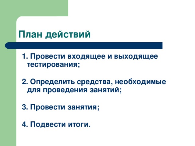  1. Провести входящее и выходящее тестирования;  2. Определить средства, необходимые для проведения занятий;  3. Провести занятия;  4. Подвести итоги. 
