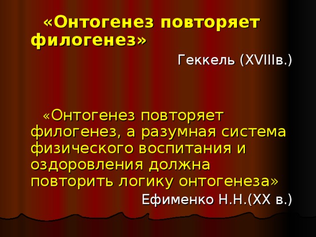 «Онтогенез повторяет филогенез»  Геккель ( XVIII в.) « Онтогенез повторяет филогенез, а разумная система физического воспитания и оздоровления должна повторить логику онтогенеза»  Ефименко Н.Н.( XX в.) 