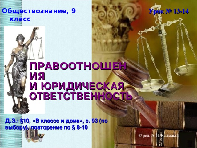 Обществознание, 9 класс Урок № 13-14 ПРАВООТНОШЕНИЯ И ЮРИДИЧЕСКАЯ ОТВЕТСТВЕННОСТЬ Д.З.: §10, «В классе и дома», с. 93 (по выбору), повторение по § 8-10  © ред. А.И. Колмаков  