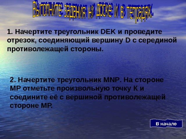 1. Начертите треугольник DEK и проведите отрезок, соединяющий вершину D с серединой противолежащей стороны. 2. Начертите треугольник MNP . На стороне МР отметьте произвольную точку К и соедините её с вершиной противолежащей стороне МР. В начало 