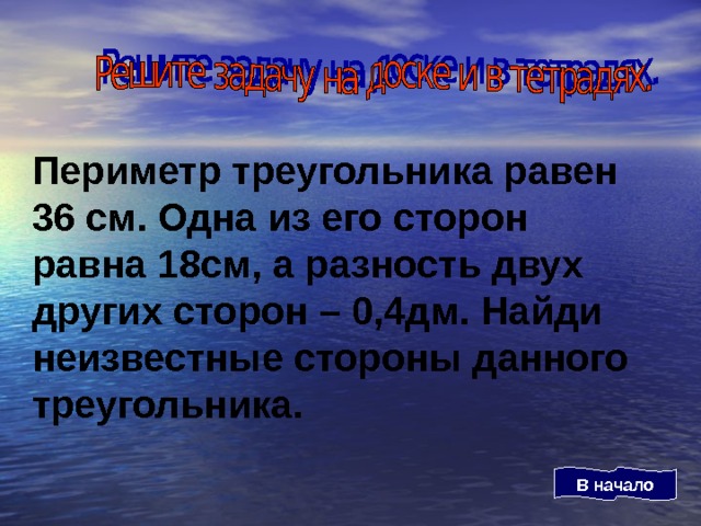 Периметр треугольника равен 36 см. Одна из его сторон равна 18см, а разность двух других сторон – 0,4дм. Найди неизвестные стороны данного треугольника. В начало 