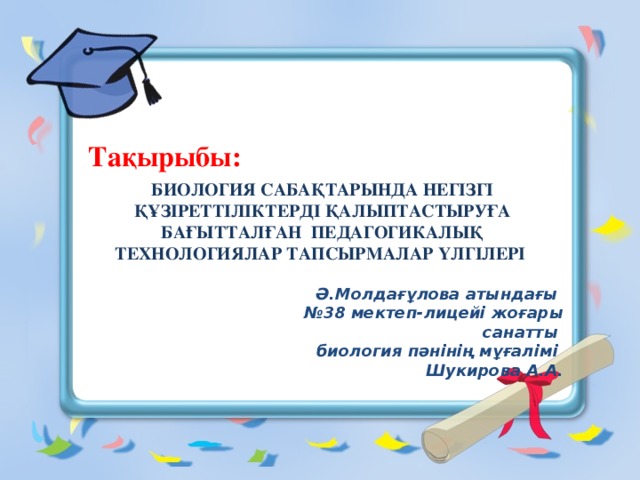 Тақырыбы: БИОЛОГИЯ САБАҚТАРЫНДА НЕГІЗГІ ҚҰЗІРЕТТІЛІКТЕРДІ ҚАЛЫПТАСТЫРУҒА БАҒЫТТАЛҒАН ПЕДАГОГИКАЛЫҚ ТЕХНОЛОГИЯЛАР ТАПСЫРМАЛАР ҮЛГІЛЕРІ Ә.Молдағұлова атындағы № 38 мектеп-лицейі жоғары санатты биология пәнінің мұғалімі Шукирова А.А. Ә.Молдағұлова атындағы № 38 мектеп-лицейі жоғары санатты биология пәнінің мұғалімі Шукирова А.А.    