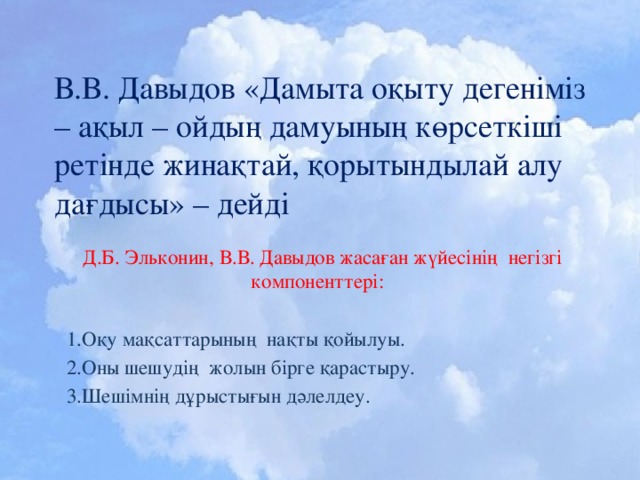 В.В. Давыдов «Дамыта оқыту дегеніміз – ақыл – ойдың дамуының көрсеткіші ретінде жинақтай, қорытындылай алу дағдысы» – дейді  Д.Б. Эльконин, В.В. Давыдов жасаған жүйесінің негізгі компоненттері:  1.Оқу мақсаттарының нақты қойылуы.  2.Оны шешудің жолын бірге қарастыру.  3.Шешімнің дұрыстығын дәлелдеу.   