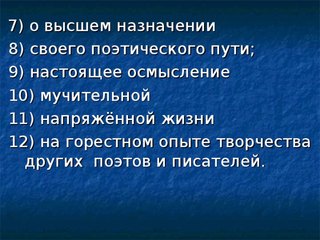 7) о высшем назначении  8) своего поэтического пути;  9) настоящее осмысление  10) мучительной  11) напряжённой жизни  12) на горестном опыте творчества других поэтов и писателей. 