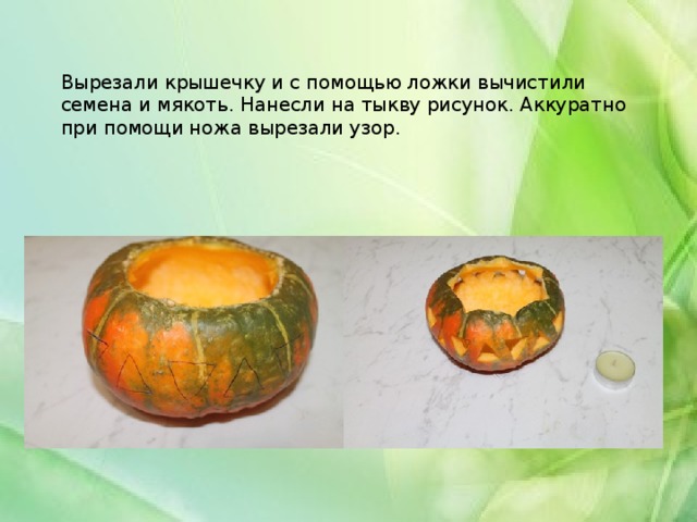 Вырезали крышечку и с помощью ложки вычистили семена и мякоть. Нанесли на тыкву рисунок. Аккуратно при помощи ножа вырезали узор.