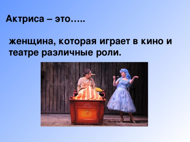 Актриса – это….. женщина, которая играет в кино и театре различные роли. 