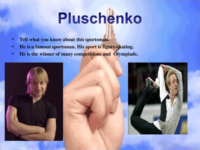 Tell what you know about this sportsman. He is a famous sportsman. His sport is figure-skating. He is the winner of many competitions and Olympiads. 