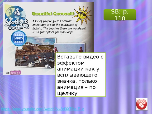 SB: p. 110 Вставьте видео с эффектом анимации как у всплывающего значка, только анимация – по щелчку Видео о лучших пляжах Корнуолла.  