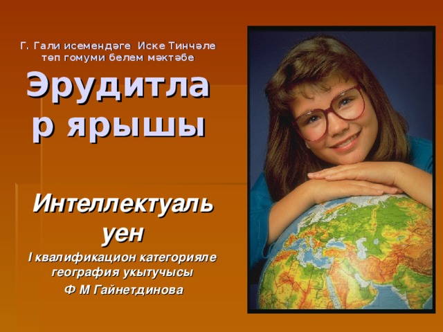 Г. Гали исемендәге Иске Тинчәле төп гомуми белем мәктәбе  Эрудитлар ярышы Интеллектуал ь уен I квалификацион категорияле география укытучысы  Ф М Гайнетдинова 