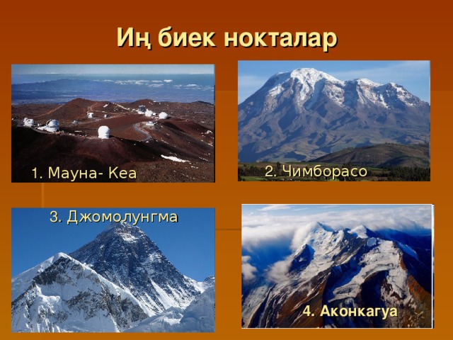 И ң биек нокталар 2. Чимборасо 1. Мауна- Кеа 3. Д ж омолунгма 4. Аконкагуа 