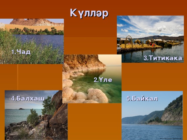  К үлләр  Үле 1. Чад 3. Титикака 2. Үле 4. Балхаш 5. Байкал 