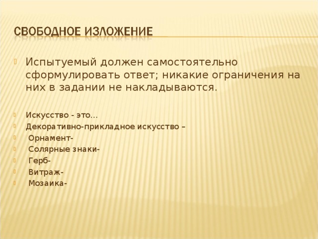 Испытуемый должен самостоятельно сформулировать ответ; никакие ограничения на них в задании не накладываются.  Искусство - это… Декоративно-прикладное искусство –  Орнамент-  Солярные знаки-  Герб-  Витраж-  Мозаика- 
