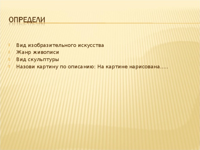 Вид изобразительного искусства Жанр живописи Вид скульптуры Назови картину по описанию: На картине нарисована….. 