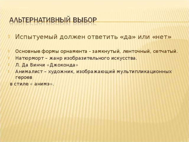 Испытуемый должен ответить «да» или «нет»  Основные формы орнамента - замкнутый, ленточный, сетчатый. Натюрморт – жанр изобразительного искусства. Л. Да Винчи «Джоконда» Анималист – художник, изображающий мультипликационных героев  в стиле « анимэ». 
