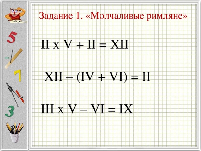 Задание 1. «Молчаливые римляне» II x V + II = XII  XII – (IV + VI) = II III x V – VI = IX 