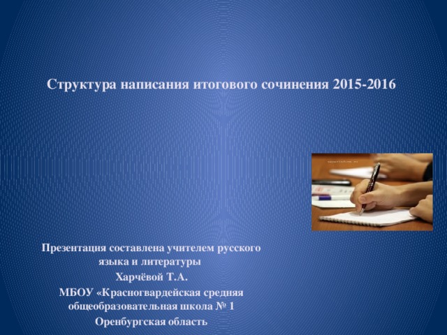   Структура написания итогового сочинения 2015-2016     Презентация составлена учителем русского языка и литературы Харчёвой Т.А. МБОУ «Красногвардейская средняя общеобразовательная школа № 1 Оренбургская область 