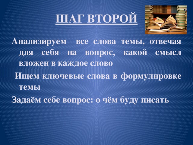 ШАГ ВТОРОЙ Анализируем все слова темы, отвечая для себя на вопрос, какой смысл вложен в каждое слово  Ищем ключевые слова в формулировке темы Задаём себе вопрос: о чём буду писать 