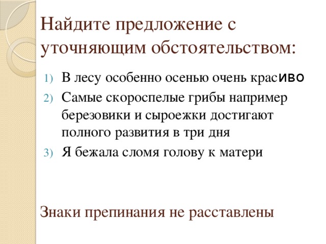 Найдите предложение с уточняющим обстоятельством: В лесу особенно осенью очень крас иво Самые скороспелые грибы например березовики и сыроежки достигают полного развития в три дня Я бежала сломя голову к матери Знаки препинания не расставлены 