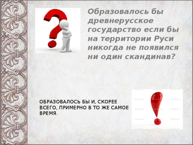 Образовалось бы древнерусское государство если бы на территории Руси никогда не появился ни один скандинав? ОБРАЗОВАЛОСЬ БЫ И, СКОРЕЕ ВСЕГО, ПРИМЕРНО В ТО ЖЕ САМОЕ ВРЕМЯ. 