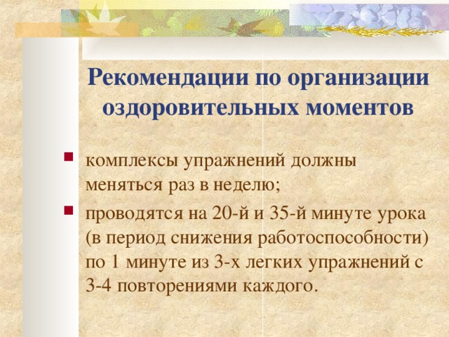 Рекомендации по организации оздоровительных моментов к омплексы упражнений должны меняться раз в неделю; п роводятся на 20-й и 35-й минуте урока (в период снижения работоспособности) по 1 минуте из 3-х легких упражнений с 3-4 повторениями каждого. 