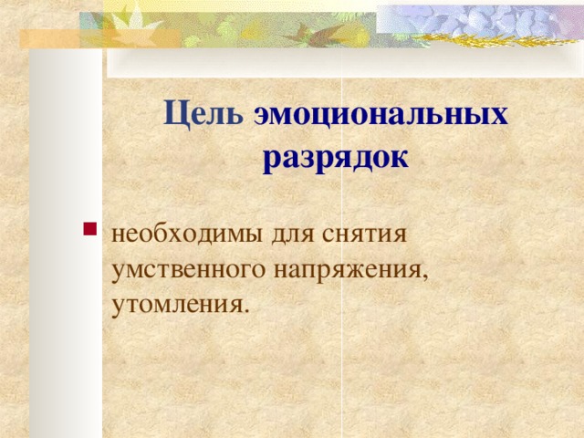Цель  эмоциональных разрядок необходимы для снятия умственного напряжения, утомления.   
