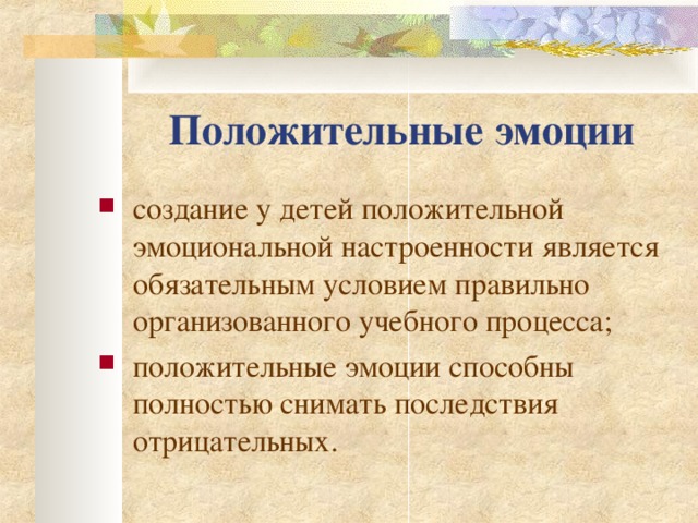 Положительные эмоции создание у детей положительной эмоциональной настроенности является обязательным условием правильно организованного учебного процесса; положительные эмоции способны полностью снимать последствия отрицательных.  