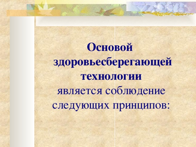 Основой   здоровьесберегающей технологии   является соблюдение  следующих принципов:    