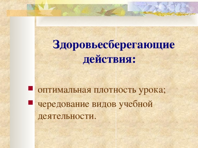 Здоровьесберегающие действия:   о птимальная плотность урока; ч ередование видов учебной деятельности. 