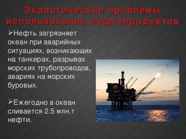 Экологические проблемы использования нефтепродуктов Нефть загрязняет океан при аварийных ситуациях, возникающих на танкерах, разрывах морских трубопроводов, авариях на морских буровых. Ежегодно в океан сливается 2.5 млн.т нефти. 