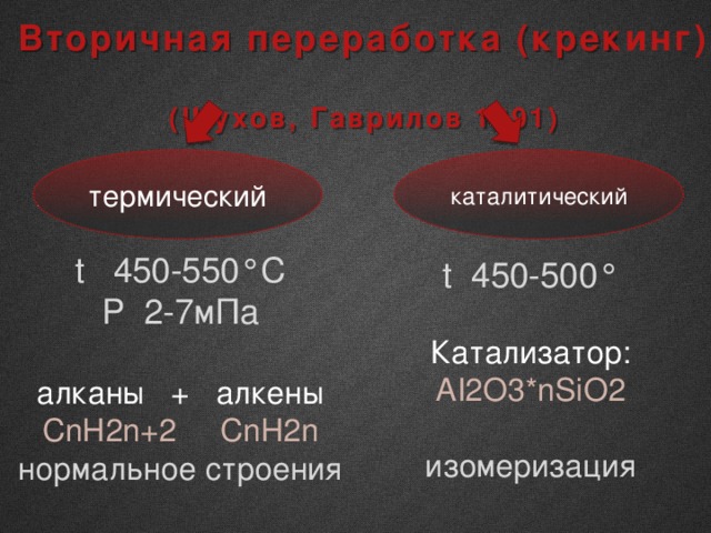 Вторичная переработка (крекинг) (Шухов, Гаврилов 1891) термический каталитический t 450-550°C P 2-7мПа алканы + алкены СnH2n+2 СnH2n нормальное строения t 450-500° Катализатор: AI2O3*nSiO2 изомеризация 