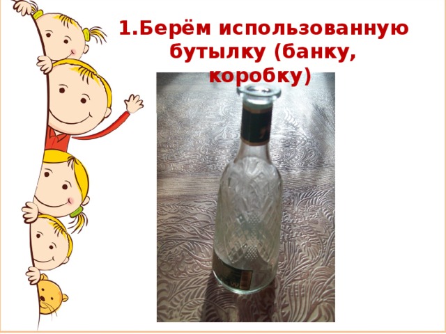 1.Берём использованную бутылку (банку, коробку) 