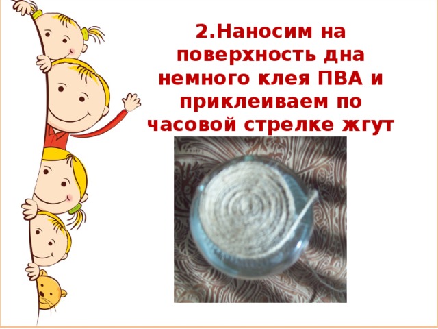 2.Наносим на поверхность дна немного клея ПВА и приклеиваем по часовой стрелке жгут 