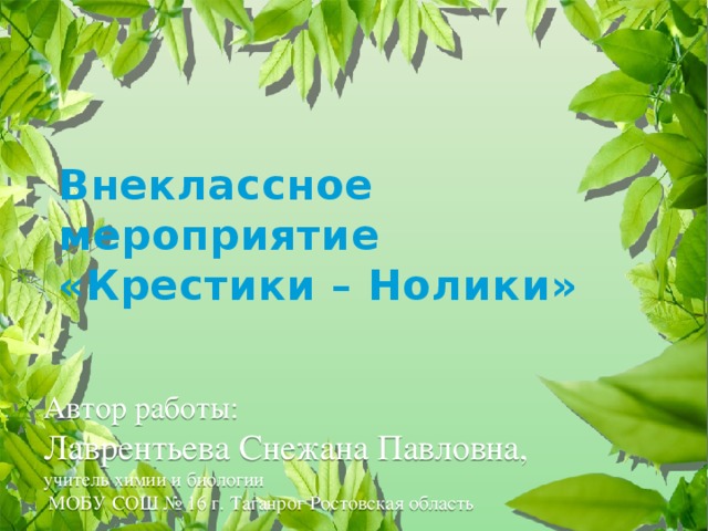 Внеклассное мероприятие  «Крестики – Нолики» Автор работы:  Лаврентьева Снежана Павловна,  учитель химии и биологии  МОБУ СОШ № 16 г. Таганрог Ростовская область