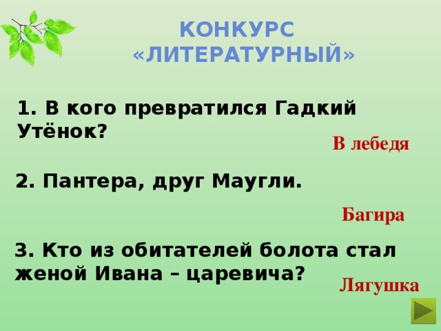 Конкурс  «ЛИТЕРАТУРНЫЙ» 1. В кого превратился Гадкий Утёнок? В лебедя 2. Пантера, друг Маугли. Багира 3. Кто из обитателей болота стал женой Ивана – царевича? Лягушка