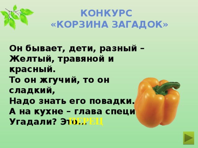 Конкурс  «Корзина загадок» Он бывает, дети, разный –  Желтый, травяной и красный.  То он жгучий, то он сладкий,  Надо знать его повадки.  А на кухне – глава специй!  Угадали? Это… ПЕРЕЦ