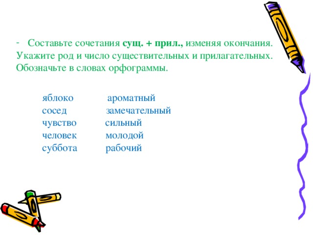 Составьте сочетания сущ. + прил., изменяя окончания. Укажите род и число существительных и прилагательных. Обозначьте в словах орфограммы.  яблоко ароматный  сосед замечательный  чувство сильный  человек молодой  суббота рабочий 