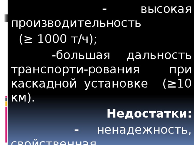  - высокая производительность  ( ≥ 1000 т/ч);  -большая дальность транспорти-рования при каскадной установке (≥10 км).  Недостатки:  - ненадежность, свойственная последовательной схеме соедине-ния машин. 