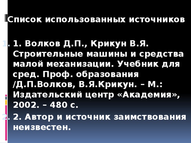   Список использованных источников 1. Волков Д.П., Крикун В.Я. Строительные машины и средства малой механизации. Учебник для сред. Проф. образования /Д.П.Волков, В.Я.Крикун. – М.: Издательский центр «Академия», 2002. – 480 с. 2. Автор и источник заимствования неизвестен. 