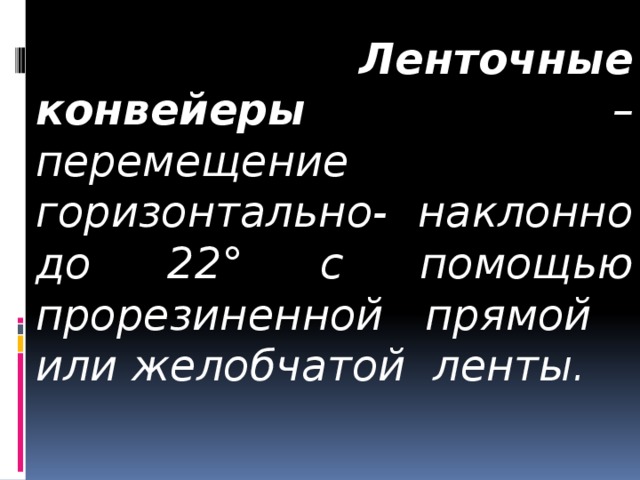   Ленточные конвейеры – перемещение горизонтально- наклонно до 22° с помощью прорезиненной прямой или желобчатой ленты. 