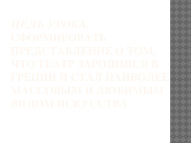 Цель урока:  Сформировать представление о том, что театр зародился в Греции и стал наиболее массовым и любимым видом искусства.   