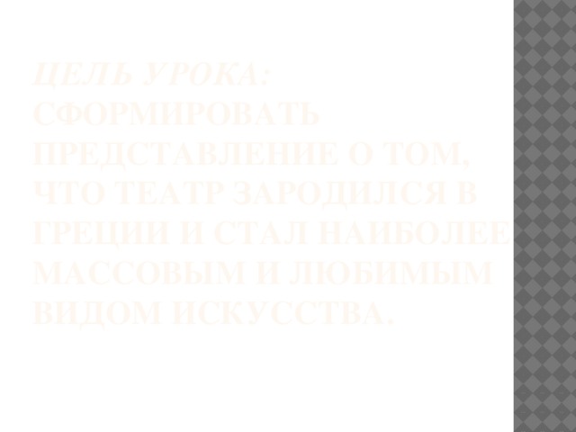 Цель урока:  Сформировать представление о том, что театр зародился в Греции и стал наиболее массовым и любимым видом искусства.   