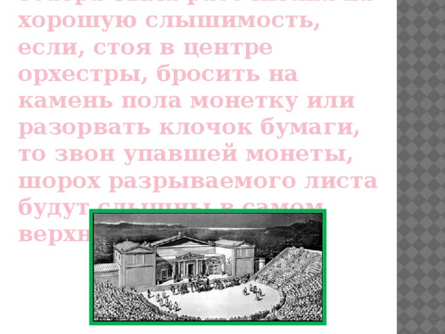 Планировка греческого театра была рассчитана на хорошую слышимость, если, стоя в центре орхестры, бросить на камень пола монетку или разорвать клочок бумаги, то звон упавшей монеты, шорох разрываемого листа будут слышны в самом верхнем ряду. 