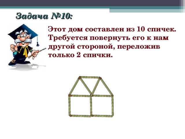 Задача №10: Этот дом составлен из 10 спичек. Требуется повернуть его к нам другой стороной, переложив только 2 спички. 