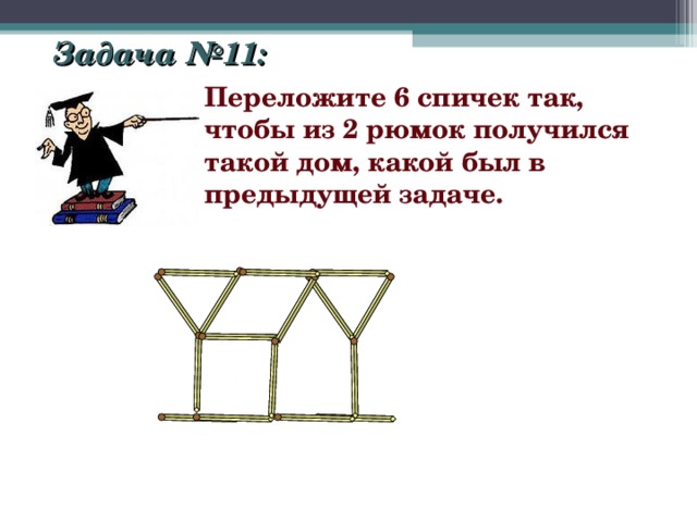 Задача №11: Переложите 6 спичек так, чтобы из 2 рюмок получился такой дом, какой был в предыдущей задаче. 