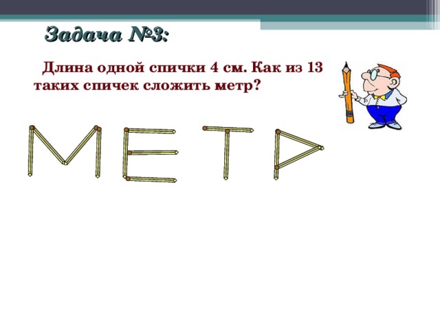 Задача №3:  Длина одной спички 4 см. Как из 13 таких спичек сложить метр? 