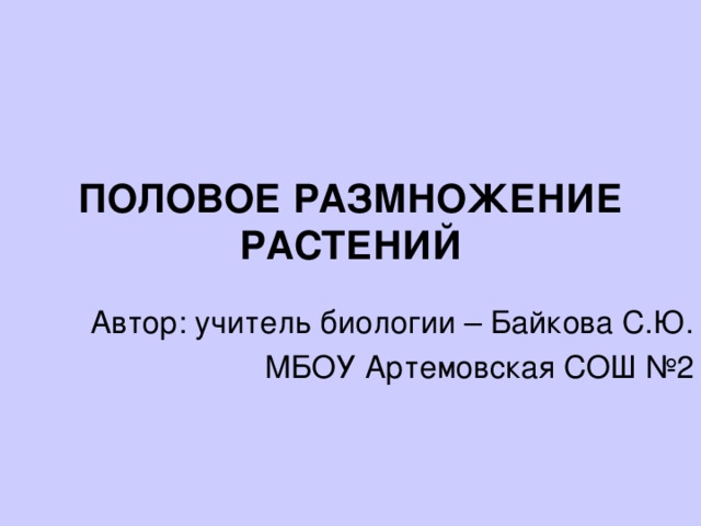 ПОЛОВОЕ РАЗМНОЖЕНИЕ РАСТЕНИЙ Автор: учитель  биологии – Байкова С.Ю. МБОУ Артемовская СОШ №2 