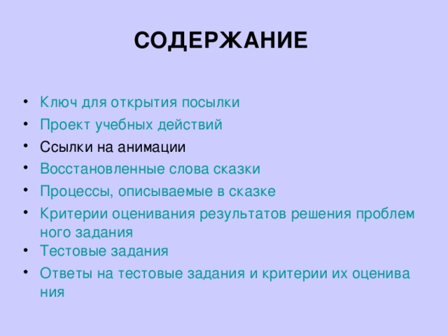 СОДЕРЖАНИЕ  Ключ для открытия посылки Проект учебных действий Ссылки на анимации Восстановленные слова сказки Процессы, описываемые в сказке Критерии оценивания результатов решения проблемного задания Тестовые задания Ответы на тестовые задания и критерии их оценивания  