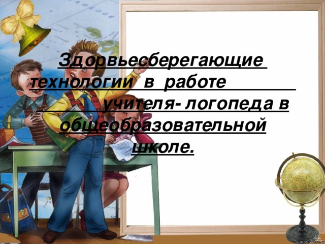 Здорвьесберегающие технологии в работе учителя- логопеда в общеобразовательной школе. 