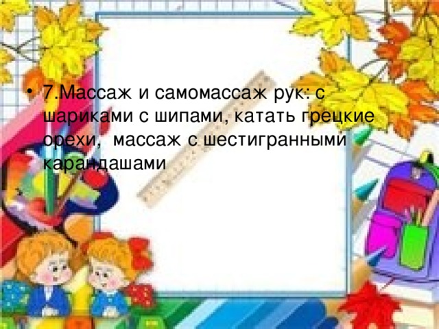 7.Массаж и самомассаж рук: с шариками с шипами, катать грецкие орехи, массаж с шестигранными карандашами  