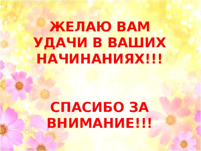 ЖЕЛАЮ ВАМ УДАЧИ В ВАШИХ НАЧИНАНИЯХ!!!   СПАСИБО ЗА ВНИМАНИЕ!!!  